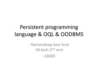 Persistent programming
language & OQL & OODBMS
- Ramandeep kaur brar
-M.tech 2nd sem
-16003
 