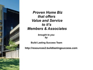   Proven Home Biz  that offers  Value and Service to it’s  Members & Associates brought to you  by  Build Lasting Success Team http://resources2.buildlastingsuccess.com   