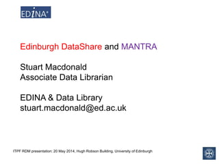 ITPF RDM presentation: 20 May 2014, Hugh Robson Building, University of Edinburgh
Edinburgh DataShare and MANTRA
Stuart Macdonald
Associate Data Librarian
EDINA & Data Library
stuart.macdonald@ed.ac.uk
 