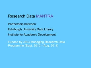 Research Data MANTRA
Partnership between:
Edinburgh University Data Library
Institute for Academic Development
Funded by JISC Managing Research Data
Programme (Sept. 2010 – Aug. 2011)
 