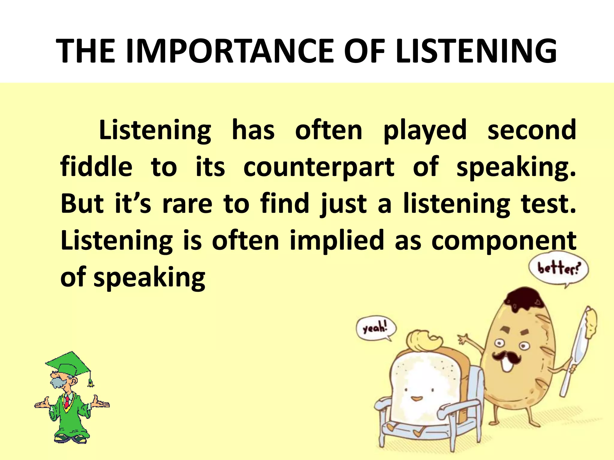 THE IMPORTANCE OF LISTENING
Listening has often played second
fiddle to its counterpart of speaking.
But it’s rare to find just a listening test.
Listening is often implied as component
of speaking
 