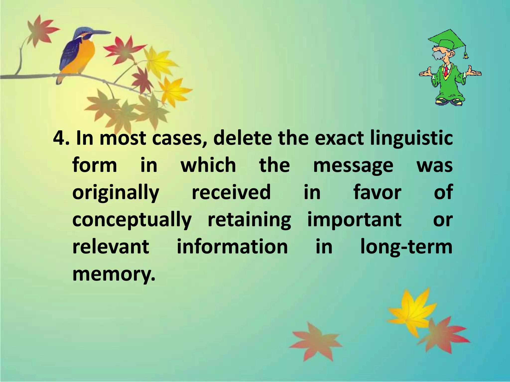 4. In most cases, delete the exact linguistic
form in which the message was
originally received in favor of
conceptually retaining important or
relevant information in long-term
memory.
 