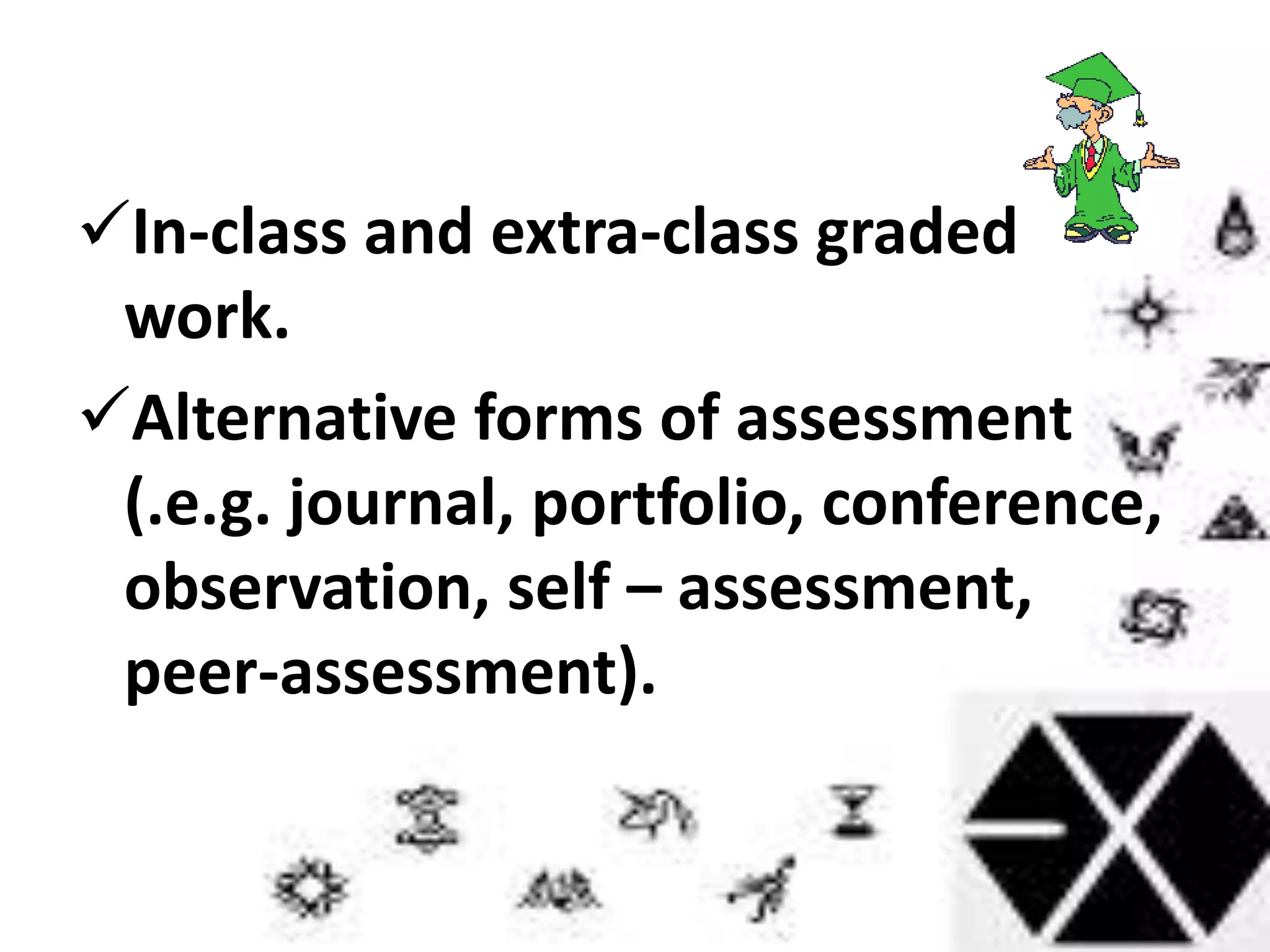 In-class and extra-class graded
work.
Alternative forms of assessment
(.e.g. journal, portfolio, conference,
observation, self – assessment,
peer-assessment).
 