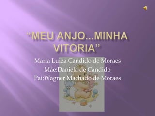 Maria Luiza Candido de Moraes
    Mãe:Daniela de Candido
Pai:Wagner Machado de Moraes
 