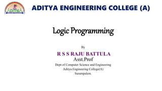 ADITYA ENGINEERING COLLEGE (A)
Logic Programming
By
R S S RAJU BATTULA
Asst.Prof
Dept of Computer Science and Engineering
Aditya Engineering College(A)
Surampalem.
 