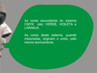As cores secundárias do sistema CMYK  são; VERDE, VIOLETA e LARANJA. As cores deste sistema, quando misturadas, originam o preto, pelo menos teoricamente. 