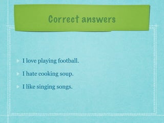 Correct answers
I love playing football.
I hate cooking soup.
I like singing songs.