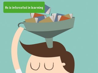 He is interested in learning