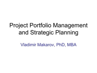 Project Portfolio Management and Strategic Planning Vladimir Makarov, PhD, MBA 
