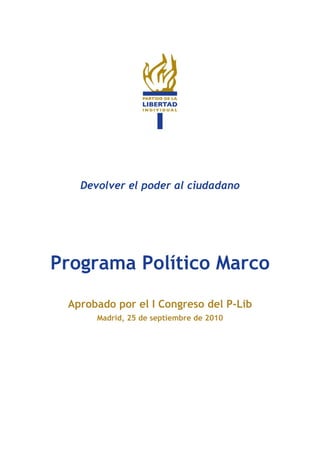 Devolver el poder al ciudadano




Programa Político Marco
 Aprobado por el I Congreso del P-Lib
      Madrid, 25 de septiembre de 2010
 
