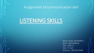 Assignment of communication skill
Name :GOHIL JAYDIPSINH J.
Brach : MECHANICAL
Year : 2016-17
Sem : 1st sem
Enroll no : 160210119044
LISTENING SKILLS
 