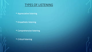 TYPES OF LISTENING
• Appreciative listening
• Empathetic listening
• Comprehensive listening
• Critical listening
 