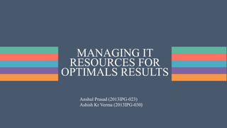 MANAGING IT
RESOURCES FOR
OPTIMALS RESULTS
Anshul Prasad (2013IPG-023)
Ashish Kr Verma (2013IPG-030)
 
