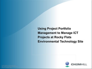© 2002 CH2M HILL Communications Group
Data contained on this sheet is proprietary; use or
disclosure is prohibited. Page 1
Using Project Portfolio
Management to Manage ICT
Projects at Rocky Flats
Environmental Technology Site
 