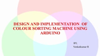 DESIGN AND IMPLEMENTATION OF
COLOUR SORTING MACHINE USING
ARDUINO
BY,
Venkatkumar R
 
