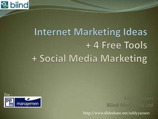 Internet Marketing Ideas+ 4 Free Tools+ Social Media Marketing,[object Object],For : ,[object Object],Eddy YansenBiind Media Pte Ltd,[object Object],http://www.slideshare.net/eddyyansen,[object Object]
