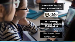UNIVERSIDAD GALILEO
INSTITUTO VON NEWMAN
m-Learning
(ResponsiveLearning/
Multi-Device)
Félix Jiménez Torres
Carné: 21006214
 