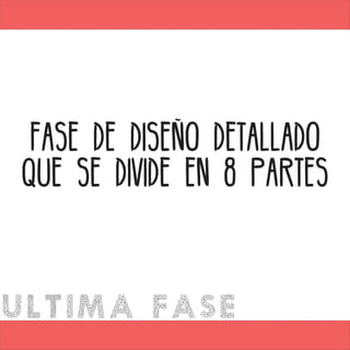 ULTIMA FASE
FASE DE DISEÑO DETALLADO
QUE SE DIVIDE EN 8 PARTES
 