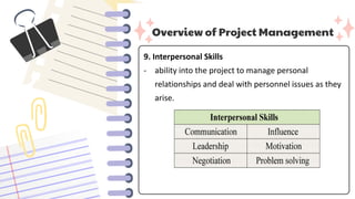 Overview of Project Management
9. Interpersonal Skills
- ability into the project to manage personal
relationships and deal with personnel issues as they
arise.
 