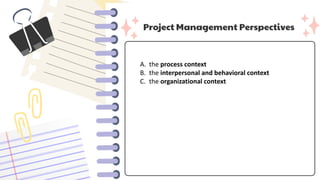 Project Management Perspectives
A. the process context
B. the interpersonal and behavioral context
C. the organizational context
 