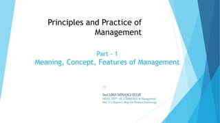 Principles and Practice of
Management
Part - 1
Meaning, Concept, Features of Management
By:
Smt.UMA MINAJIGI REUR
HEAD, DEPT. OF COMMERCE & Management
Smt. V G Degree College for Women, Kalaburagi
 