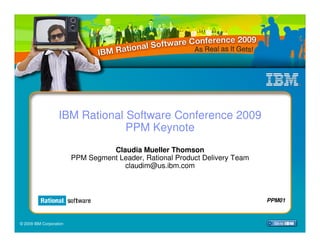 IBM Rational Software Conference 2009
                                PPM Keynote
                                   Claudia Mueller Thomson
                         PPM Segment Leader, Rational Product Delivery Team
                                      claudim@us.ibm.com



                                                                              PPM01



© 2009 IBM Corporation
 