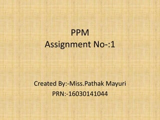 PPM
Assignment No-:1
Created By:-Miss.Pathak Mayuri
PRN:-16030141044
 