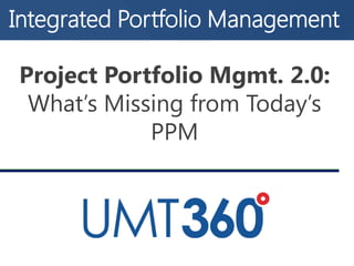 Integrated Portfolio Management
Project Portfolio Mgmt. 2.0:
What’s Missing from Today’s
PPM
 