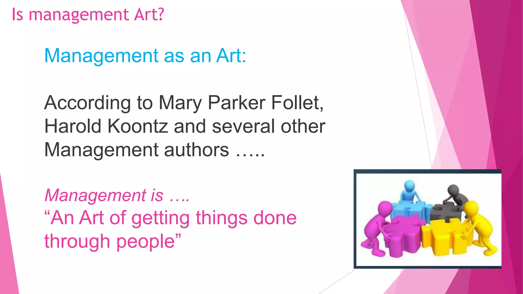 Is management Art?
Management as an Art:
According to Mary Parker Follet,
Harold Koontz and several other
Management authors …..
Management is ….
“An Art of getting things done
through people”
 