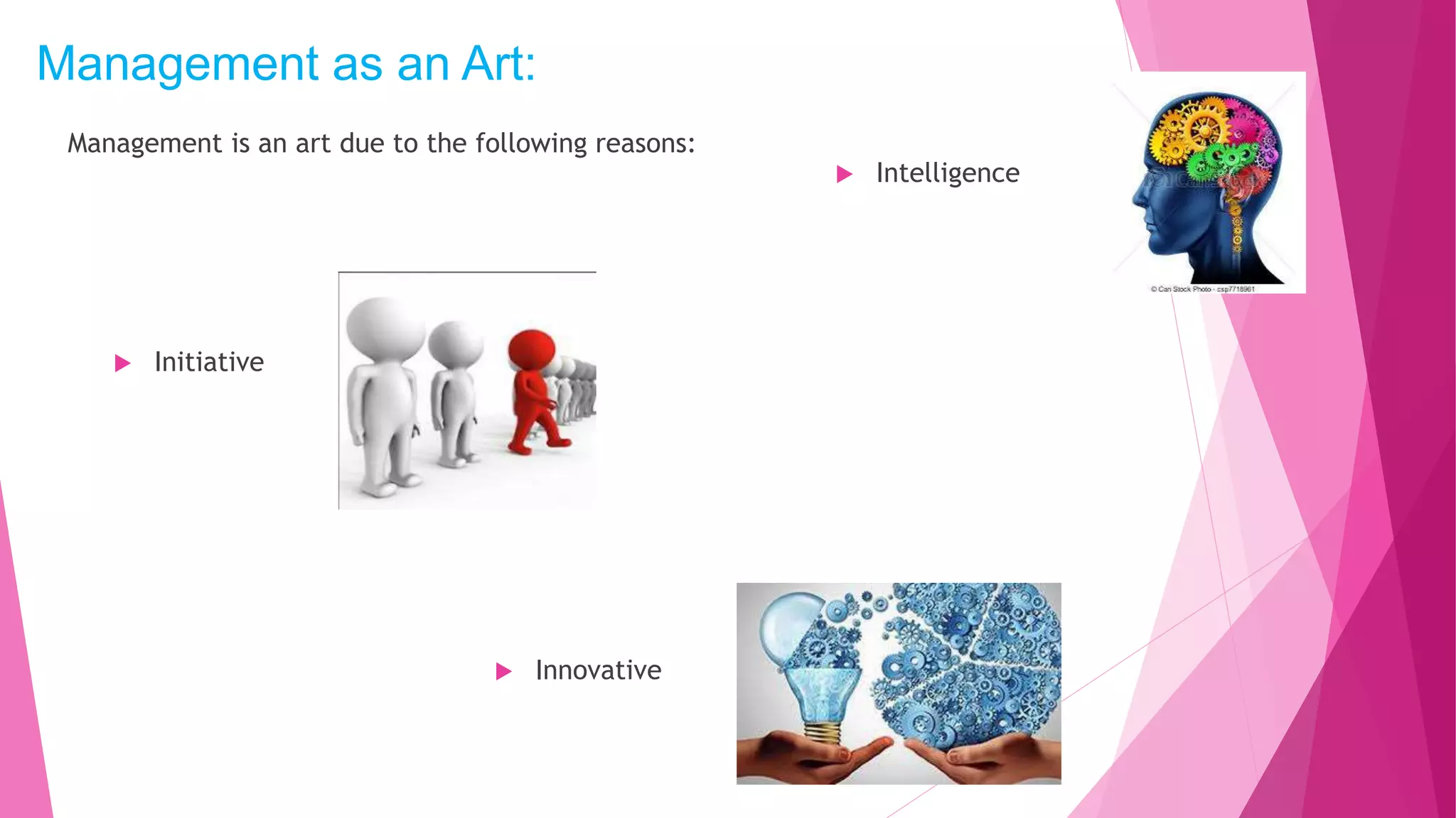 Management as an Art:
Management is an art due to the following reasons:
 Intelligence
 Initiative
 Innovative
 