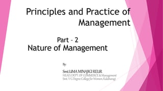 Principles and Practice of
Management
By:
Smt.UMAMINAJIGIREUR
HEAD,DEPT.OFCOMMERCE&Management
Smt.VGDegreeCollegeforWomen,Kalaburagi
Part – 2
Nature of Management
 