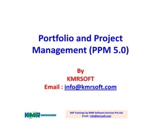 Portfolio and Project
Management (PPM 5.0)
By
KMRSOFT
Email : info@kmrsoft.com

SAP Trainings by KMR Software Services Pvt Ltd.
Email : info@kmrsoft.com

 