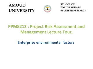 PPM8212 : Project Risk Assessment and
Management Lecture Four,
Enterprise environmental factors
AMOUD
UNIVERSITY
SCHOOL OF
POSTGRADUATE
STUDIES& RESEARCH
 