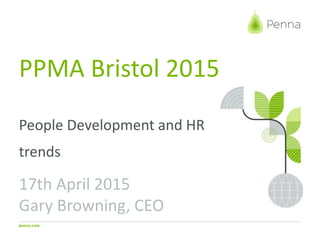 penna.com
PPMA Bristol 2015
People Development and HR
trends
17th April 2015
Gary Browning, CEO
 