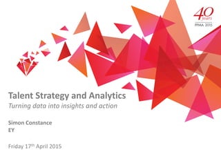 Talent Strategy and Analytics
Turning data into insights and action
Simon Constance
EY
Friday 17th April 2015
 