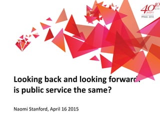 Looking back and looking forward:
is public service the same?
Naomi Stanford, April 16 2015
 