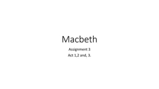 Macbeth
Assignment 3
Act 1,2 and, 3.
 