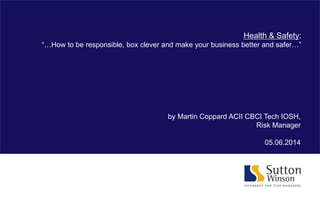 Health & Safety:
“…How to be responsible, box clever and make your business better and safer…”
by Martin Coppard ACII CBCI Tech IOSH,
Risk Manager
05.06.2014
 