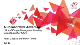 A Collaborative Advantage:
HR and People Management leading
towards a better future
Peter Cheese and Perry Timms
 