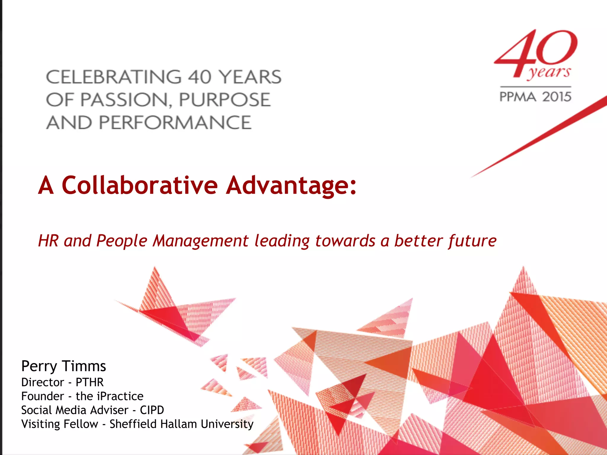 Photo by Kris Olin - Creative Commons Attribution-NonCommercial-ShareAlike License https://www.flickr.com/photos/32512570@N06 Created with Haiku Deck
A Collaborative Advantage:
HR and People Management leading towards a better future
Perry Timms
Director - PTHR
Founder - the iPractice
Social Media Adviser - CIPD
Visiting Fellow - Sheffield Hallam University