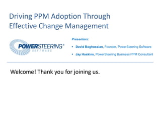 Driving PPM Adoption Through
Effective Change Management
                       Presenters:

                        David Boghossian, Founder, PowerSteering Software

                        Jay Hoskins, PowerSteering Business PPM Consultant




Welcome! Thank you for joining us.
 