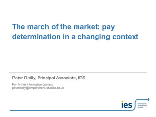 The march of the market: pay
determination in a changing context
Peter Reilly, Principal Associate, IES
For further information contact:
peter.reilly@employment-studies.co.uk
 