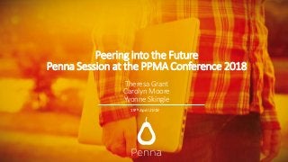 Peering into the Future
Penna Session at the PPMA Conference 2018
Theresa Grant
Carolyn Moore
Yvonne Skingle
19th April 2018
 