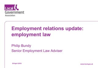 Date www.local.gov.uk
Employment relations update:
employment law
Philip Bundy
Senior Employment Law Adviser
20 April 2018 www.local.gov.uk
 