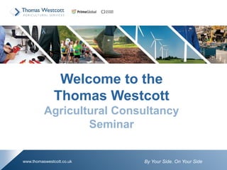 By Your Side. On Your Sidewww.thomaswestcott.co.uk
Welcome to the
Thomas Westcott
Agricultural Consultancy
Seminar
 
