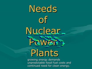 NeedsNeeds
ofof
NuclearNuclear
PowerPower
PlantsPlantsgrowing energy demandsgrowing energy demands
unpredictable fossil fuel costs andunpredictable fossil fuel costs and
continued need for clean energy.continued need for clean energy.
 