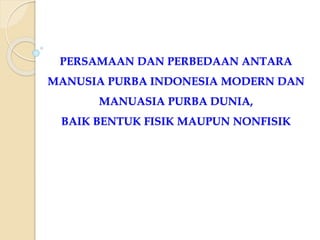 PERSAMAAN DAN PERBEDAAN ANTARA
MANUSIA PURBA INDONESIA MODERN DAN
MANUASIA PURBA DUNIA,
BAIK BENTUK FISIK MAUPUN NONFISIK
 
