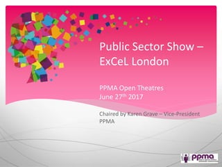 Public Sector Show –
ExCeL London
PPMA Open Theatres
June 27th 2017
Chaired by Karen Grave – Vice-President
PPMA
 