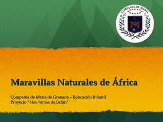 Maravillas Naturales de África Compañía de María de Granada – Educación Infantil Proyecto “ Nos vamos de Safari ” 