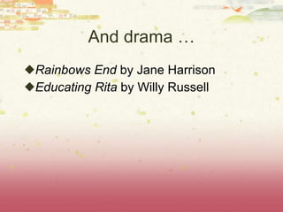 And drama … Rainbows End  by Jane Harrison Educating Rita  by Willy Russell 